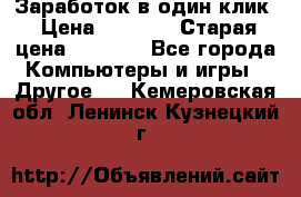 Заработок в один клик › Цена ­ 1 000 › Старая цена ­ 1 000 - Все города Компьютеры и игры » Другое   . Кемеровская обл.,Ленинск-Кузнецкий г.